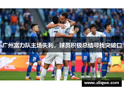 广州富力队主场失利，球员积极总结寻找突破口