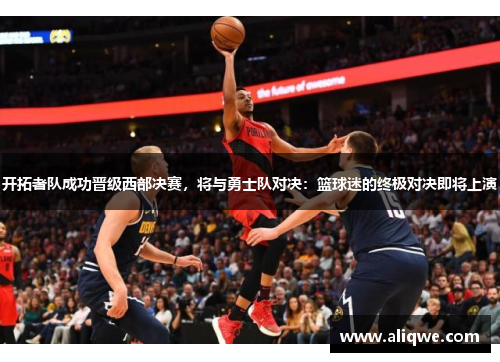 开拓者队成功晋级西部决赛，将与勇士队对决：篮球迷的终极对决即将上演