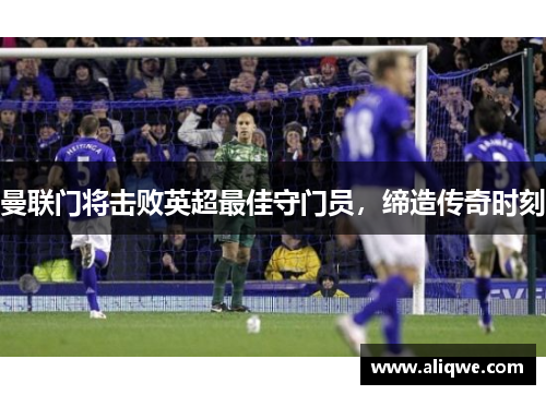 曼联门将击败英超最佳守门员，缔造传奇时刻
